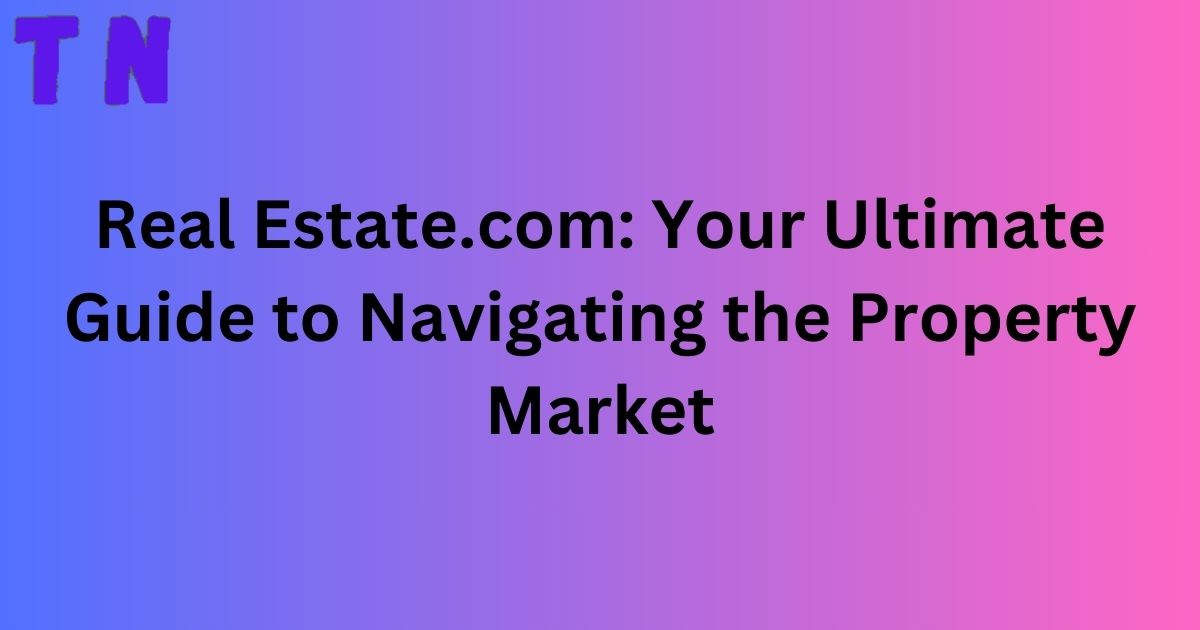 Real Estate.com: Your Ultimate Guide to Navigating the Property Market